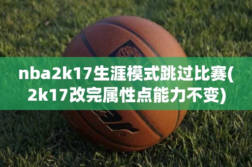 nba2k17生涯模式跳过比赛(2k17改完属性点能力不变) nba2k17生涯模式跳过比赛(2k17改完属性点能力不变)