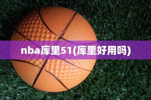 nba库里51(库里好用吗) nba库里51(库里好用吗)