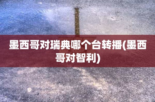 墨西哥对瑞典哪个台转播(墨西哥对智利) 墨西哥对瑞典哪个台转播(墨西哥对智利)