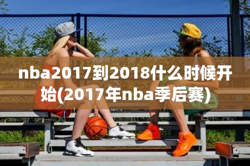 nba2017到2018什么时候开始(2017年nba季后赛) nba2017到2018什么时候开始(2017年nba季后赛)