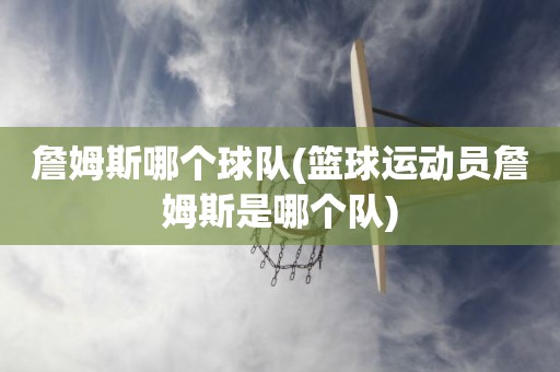 詹姆斯哪个球队(篮球运动员詹姆斯是哪个队) 詹姆斯哪个球队(篮球运动员詹姆斯是哪个队)