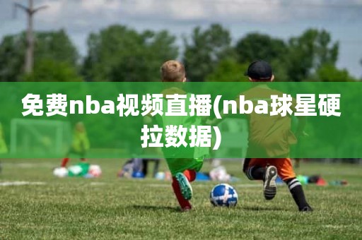 免费nba视频直播(nba球星硬拉数据) 免费nba视频直播(nba球星硬拉数据)