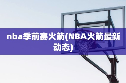 nba季前赛火箭(NBA火箭最新动态) nba季前赛火箭(NBA火箭最新动态)
