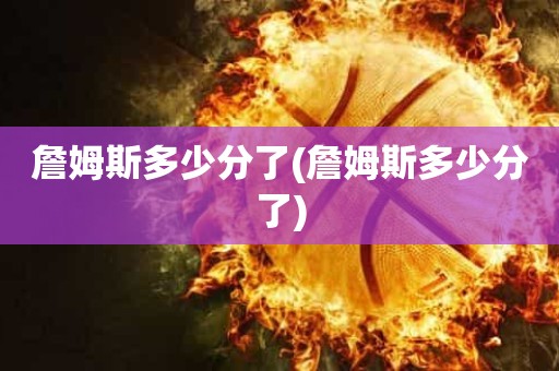 詹姆斯多少分了(詹姆斯多少分了) 詹姆斯多少分了(詹姆斯多少分了)