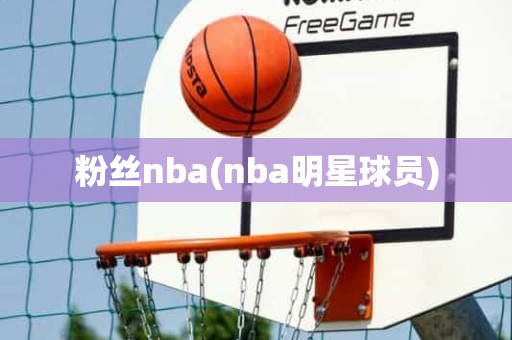 粉丝nba(nba明星球员) 粉丝nba(nba明星球员)