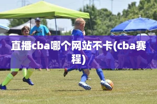 直播cba哪个网站不卡(cba赛程) 直播cba哪个网站不卡(cba赛程)
