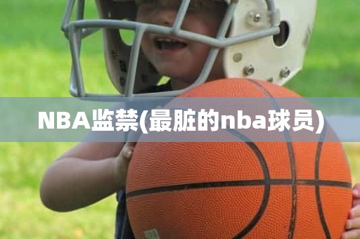 NBA监禁(最脏的nba球员) NBA监禁(最脏的nba球员)