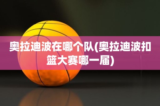 奥拉迪波在哪个队(奥拉迪波扣篮大赛哪一届) 奥拉迪波在哪个队(奥拉迪波扣篮大赛哪一届)