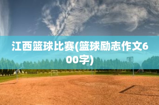 江西篮球比赛(篮球励志作文600字) 江西篮球比赛(篮球励志作文600字)