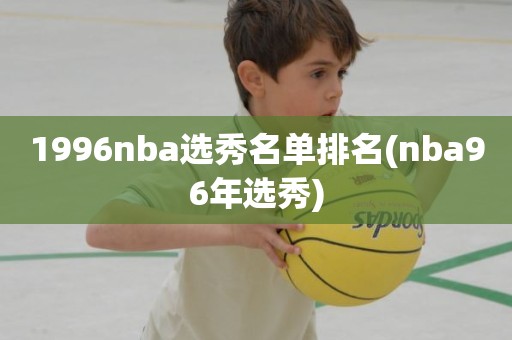 1996nba选秀名单排名(nba96年选秀) 1996nba选秀名单排名(nba96年选秀)