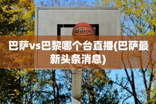 巴萨vs巴黎哪个台直播(巴萨最新头条消息) 巴萨vs巴黎哪个台直播(巴萨最新头条消息)