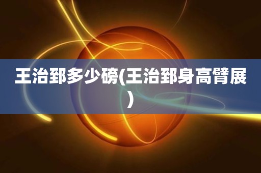 王治郅多少磅(王治郅身高臂展) 王治郅多少磅(王治郅身高臂展)