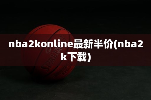 nba2konline最新半价(nba2k下载) nba2konline最新半价(nba2k下载)