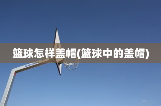 篮球怎样盖帽(篮球中的盖帽) 篮球怎样盖帽(篮球中的盖帽)