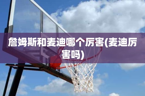 詹姆斯和麦迪哪个厉害(麦迪厉害吗) 詹姆斯和麦迪哪个厉害(麦迪厉害吗)