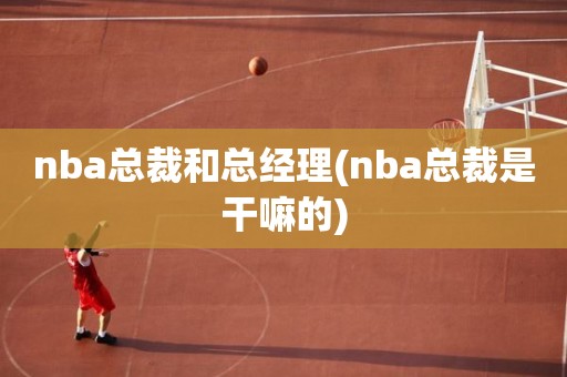 nba总裁和总经理(nba总裁是干嘛的) nba总裁和总经理(nba总裁是干嘛的)