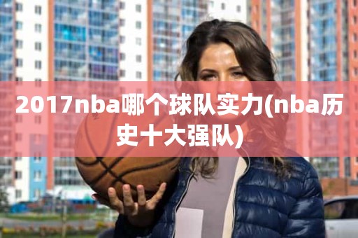 2017nba哪个球队实力(nba历史十大强队) 2017nba哪个球队实力(nba历史十大强队)
