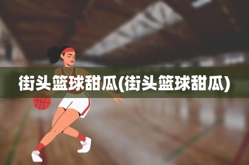 街头篮球甜瓜(街头篮球甜瓜) 街头篮球甜瓜(街头篮球甜瓜)