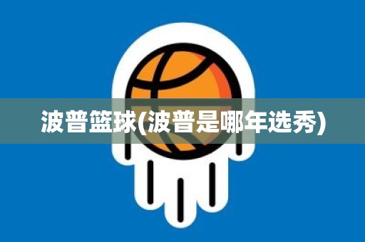 波普篮球(波普是哪年选秀) 波普篮球(波普是哪年选秀)