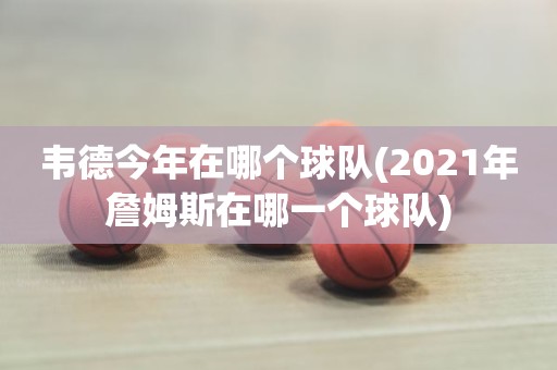 韦德今年在哪个球队(2021年詹姆斯在哪一个球队) 韦德今年在哪个球队(2021年詹姆斯在哪一个球队)