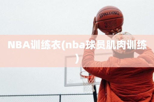 NBA训练衣(nba球员肌肉训练) NBA训练衣(nba球员肌肉训练)