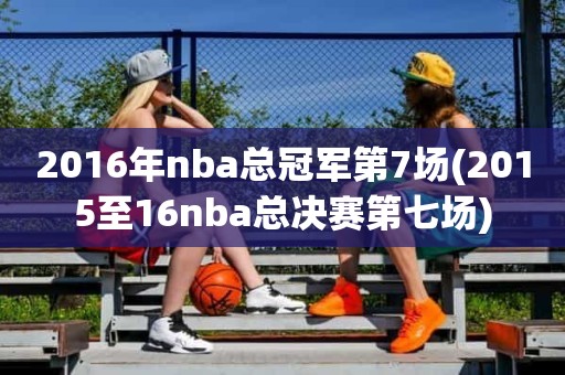 2016年nba总冠军第7场(2015至16nba总决赛第七场) 2016年nba总冠军第7场(2015至16nba总决赛第七场)