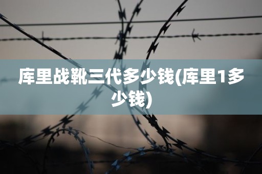 库里战靴三代多少钱(库里1多少钱) 库里战靴三代多少钱(库里1多少钱)