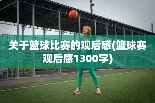 关于篮球比赛的观后感(篮球赛观后感1300字) 关于篮球比赛的观后感(篮球赛观后感1300字)