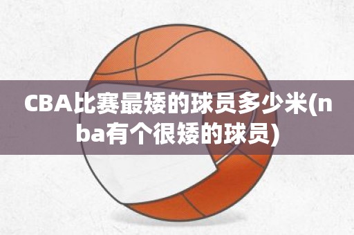 CBA比赛最矮的球员多少米(nba有个很矮的球员) CBA比赛最矮的球员多少米(nba有个很矮的球员)