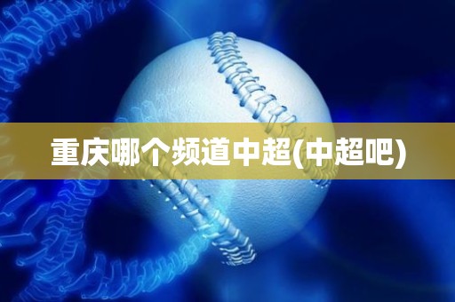 重庆哪个频道中超(中超吧) 重庆哪个频道中超(中超吧)