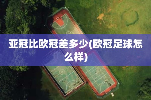 亚冠比欧冠差多少(欧冠足球怎么样) 亚冠比欧冠差多少(欧冠足球怎么样)