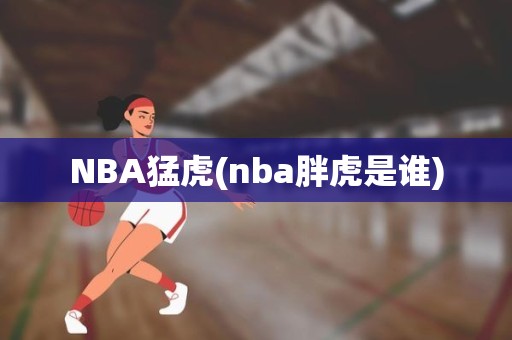 NBA猛虎(nba胖虎是谁) NBA猛虎(nba胖虎是谁)