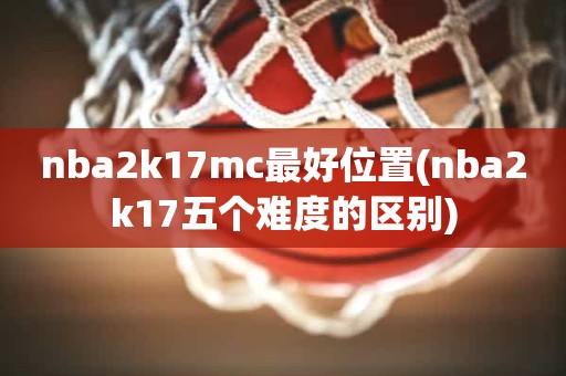 nba2k17mc最好位置(nba2k17五个难度的区别) nba2k17mc最好位置(nba2k17五个难度的区别)