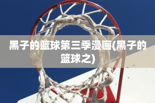 黑子的篮球第三季漫画(黑子的篮球之) 黑子的篮球第三季漫画(黑子的篮球之)