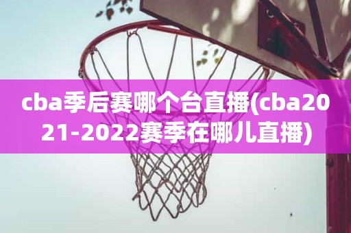cba季后赛哪个台直播(cba2021-2022赛季在哪儿直播) cba季后赛哪个台直播(cba2021-2022赛季在哪儿直播)