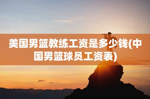 美国男篮教练工资是多少钱(中国男篮球员工资表) 美国男篮教练工资是多少钱(中国男篮球员工资表)