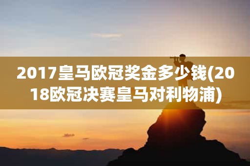 2017皇马欧冠奖金多少钱(2018欧冠决赛皇马对利物浦) 2017皇马欧冠奖金多少钱(2018欧冠决赛皇马对利物浦)