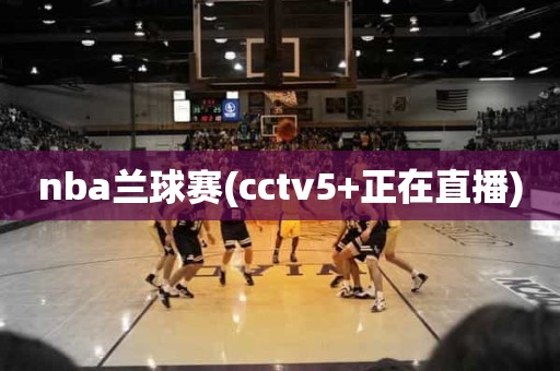 nba兰球赛(cctv5+正在直播) nba兰球赛(cctv5+正在直播)