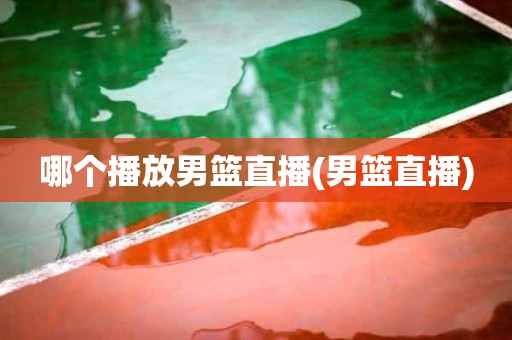 哪个播放男篮直播(男篮直播) 哪个播放男篮直播(男篮直播)