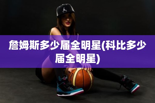 詹姆斯多少届全明星(科比多少届全明星) 詹姆斯多少届全明星(科比多少届全明星)