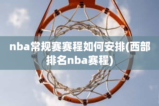 nba常规赛赛程如何安排(西部排名nba赛程) nba常规赛赛程如何安排(西部排名nba赛程)