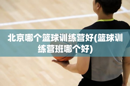 北京哪个篮球训练营好(篮球训练营班哪个好) 北京哪个篮球训练营好(篮球训练营班哪个好)