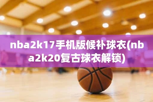 nba2k17手机版候补球衣(nba2k20复古球衣解锁) nba2k17手机版候补球衣(nba2k20复古球衣解锁)