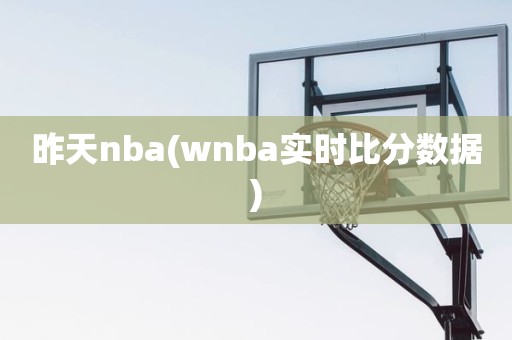 昨天nba(wnba实时比分数据) 昨天nba(wnba实时比分数据)