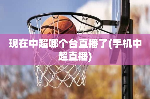 现在中超哪个台直播了(手机中超直播) 现在中超哪个台直播了(手机中超直播)