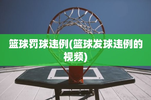 篮球罚球违例(篮球发球违例的视频) 篮球罚球违例(篮球发球违例的视频)