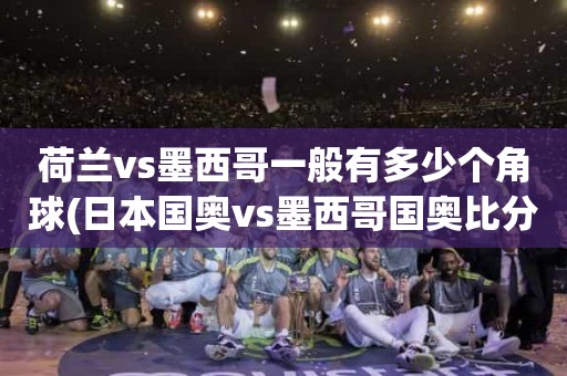 荷兰vs墨西哥一般有多少个角球(日本国奥vs墨西哥国奥比分) 荷兰vs墨西哥一般有多少个角球(日本国奥vs墨西哥国奥比分)