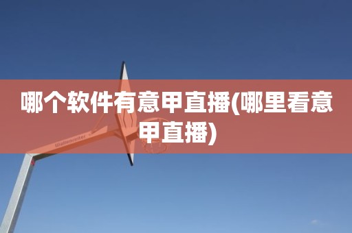 哪个软件有意甲直播(哪里看意甲直播) 哪个软件有意甲直播(哪里看意甲直播)