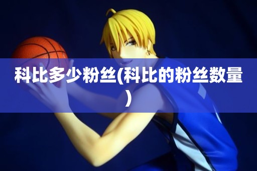 科比多少粉丝(科比的粉丝数量) 科比多少粉丝(科比的粉丝数量)