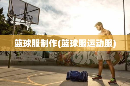 篮球服制作(篮球服运动服) 篮球服制作(篮球服运动服)